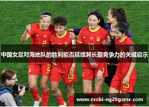 中国女足对海地队的胜利能否延续其长期竞争力的关键启示