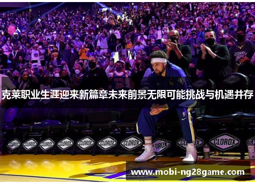克莱职业生涯迎来新篇章未来前景无限可能挑战与机遇并存