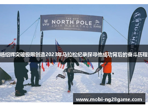 杨绍辉突破极限创造2023年马拉松纪录探寻他成功背后的奋斗历程
