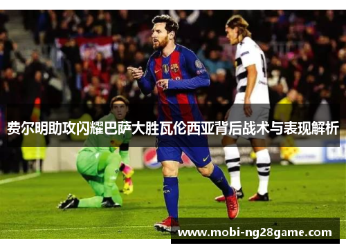 费尔明助攻闪耀巴萨大胜瓦伦西亚背后战术与表现解析