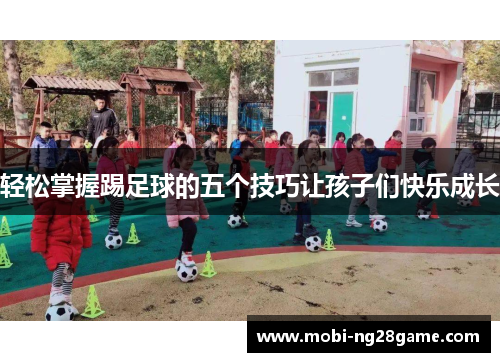 轻松掌握踢足球的五个技巧让孩子们快乐成长