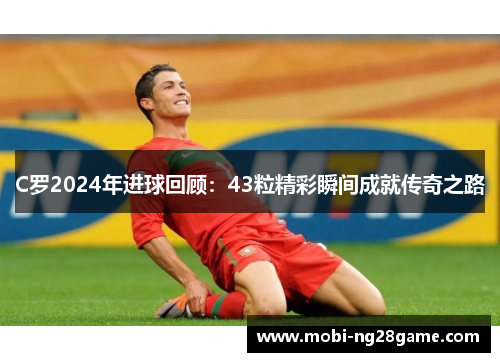 C罗2024年进球回顾：43粒精彩瞬间成就传奇之路