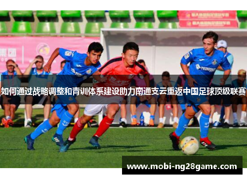 如何通过战略调整和青训体系建设助力南通支云重返中国足球顶级联赛