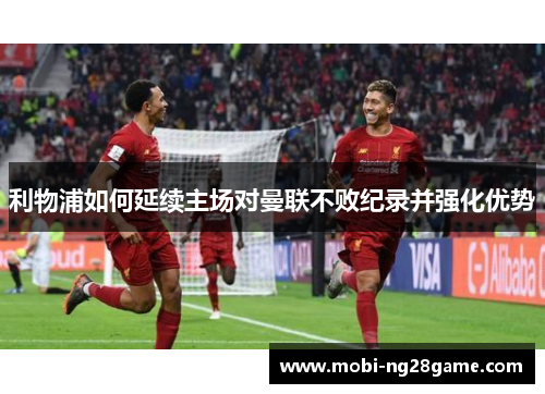 利物浦如何延续主场对曼联不败纪录并强化优势