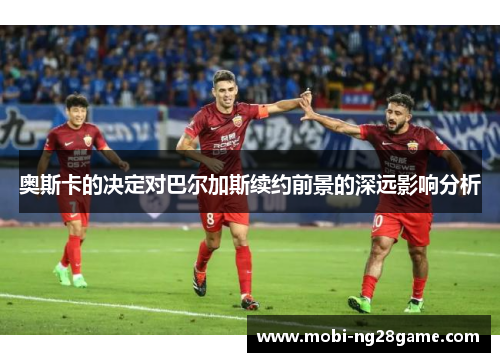 奥斯卡的决定对巴尔加斯续约前景的深远影响分析