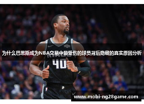 为什么巴恩斯成为NBA交易中最受伤的球员背后隐藏的真实原因分析