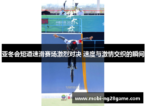 亚冬会短道速滑赛场激烈对决 速度与激情交织的瞬间