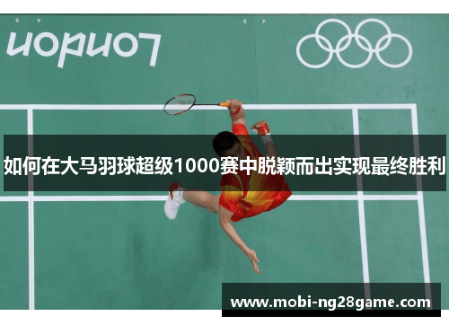 如何在大马羽球超级1000赛中脱颖而出实现最终胜利