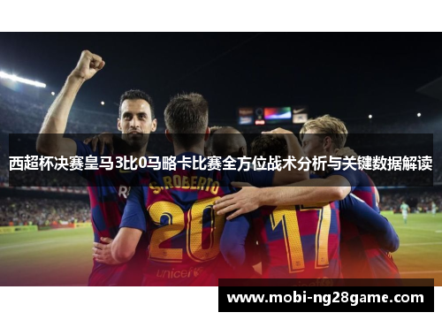 西超杯决赛皇马3比0马略卡比赛全方位战术分析与关键数据解读