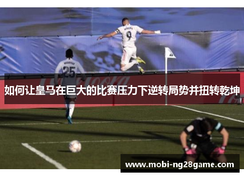 如何让皇马在巨大的比赛压力下逆转局势并扭转乾坤