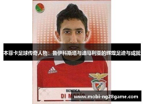 本菲卡足球传奇人物：鲁伊科斯塔与迪马利亚的辉煌足迹与成就