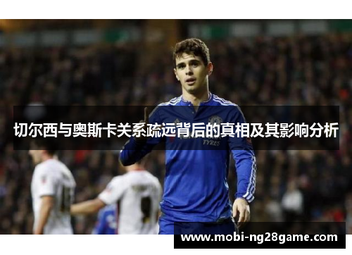 切尔西与奥斯卡关系疏远背后的真相及其影响分析