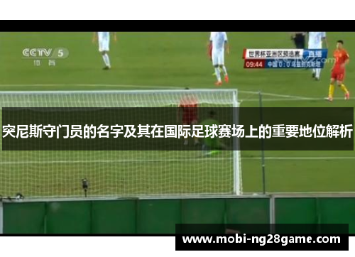 突尼斯守门员的名字及其在国际足球赛场上的重要地位解析