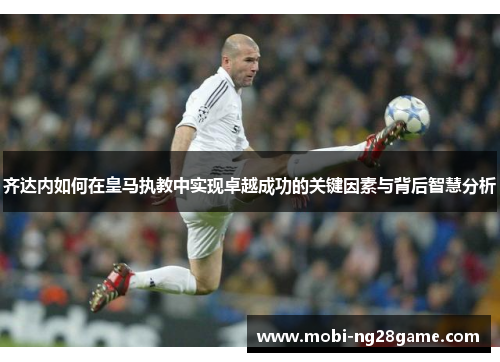 齐达内如何在皇马执教中实现卓越成功的关键因素与背后智慧分析