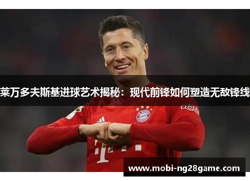 莱万多夫斯基进球艺术揭秘：现代前锋如何塑造无敌锋线